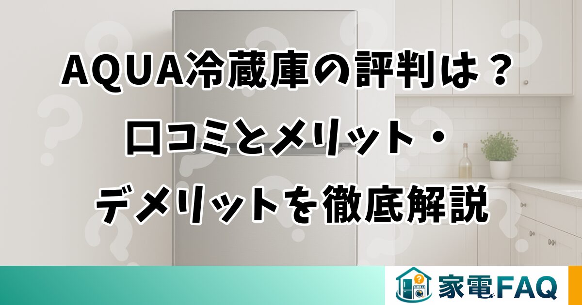 AQUA冷蔵庫の評判は？口コミとメリット・デメリットを徹底解説
