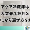 アクア冷蔵庫は大丈夫？評判と口コミから選び方を解説