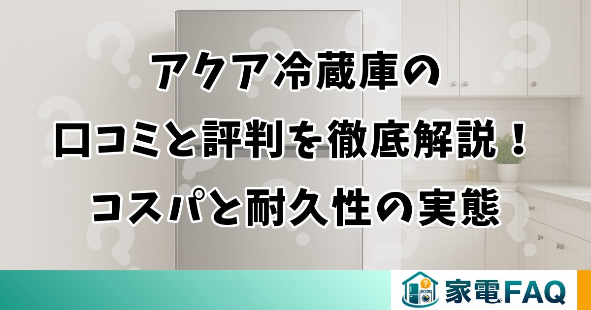 アクア冷蔵庫の口コミと評判を徹底解説！コスパと耐久性の実態