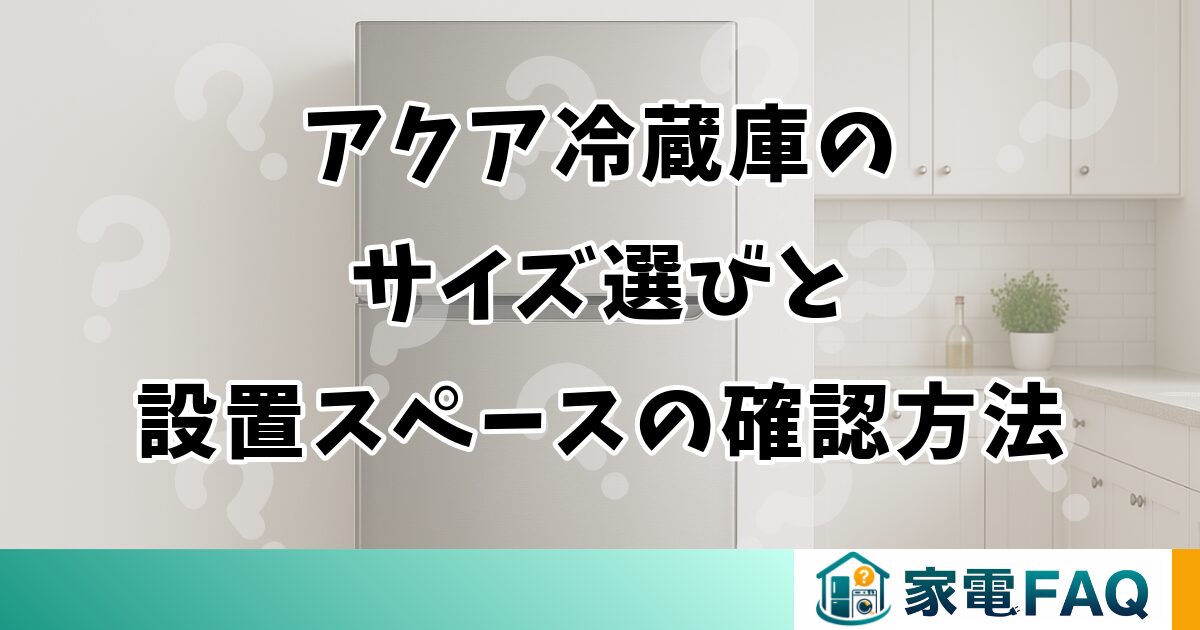 アクア冷蔵庫のサイズ選びと設置スペースの確認方法