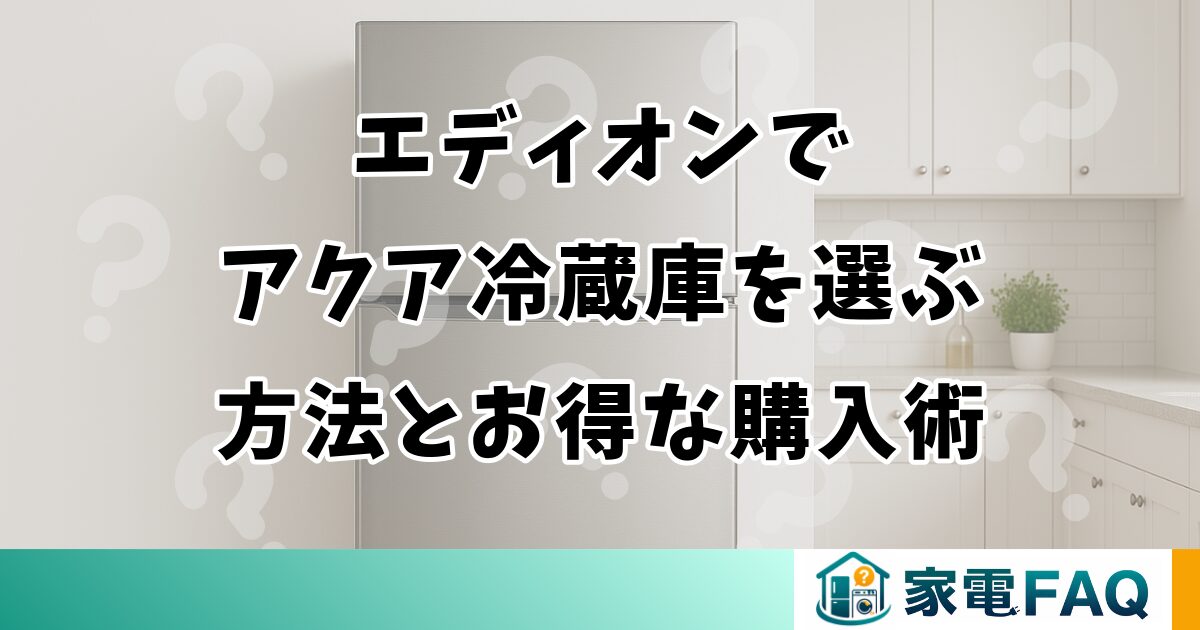エディオンでアクア冷蔵庫を選ぶ方法とお得な購入術