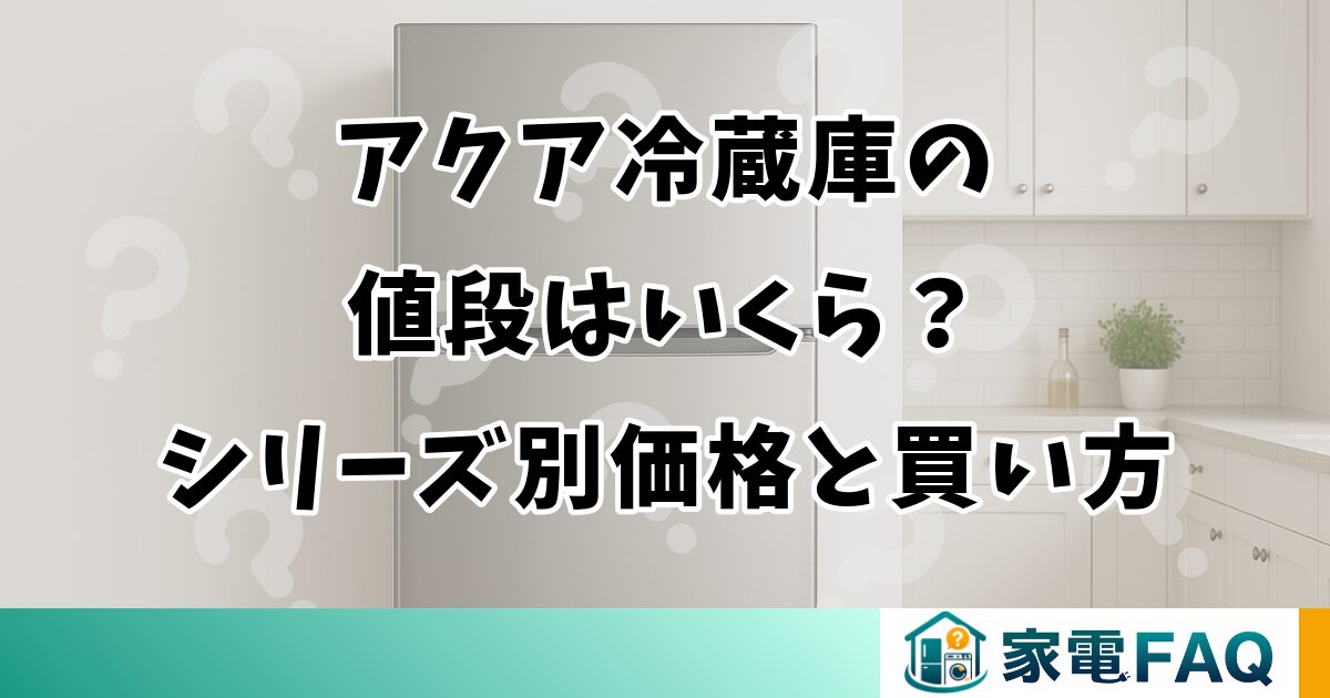 アクア冷蔵庫の値段はいくら？シリーズ別価格帯と安く買う方法