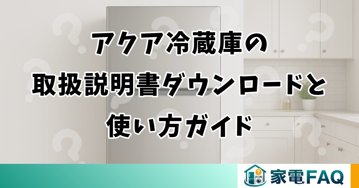アクア冷蔵庫の取扱説明書ダウンロードと使い方ガイド