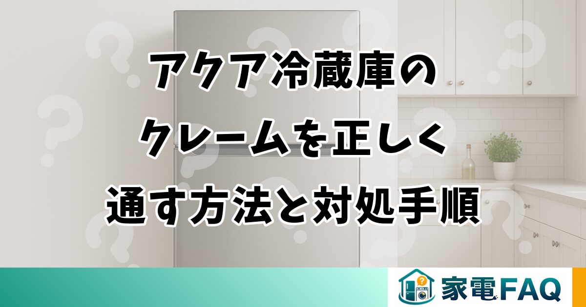 アクア冷蔵庫のクレームを正しく通す方法と対処手順