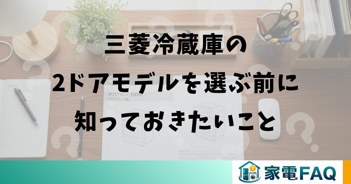 三菱冷蔵庫の2ドアモデルを選ぶ前に知っておきたいこと
