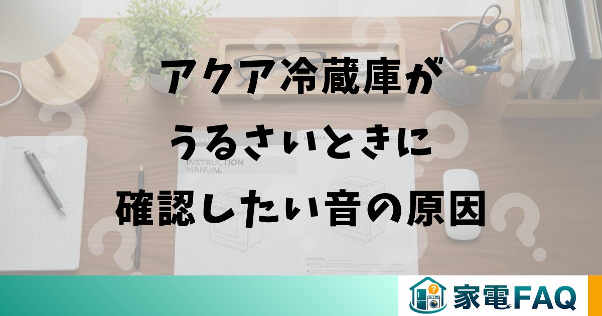 アクア冷蔵庫がうるさいときに確認したい音の原因