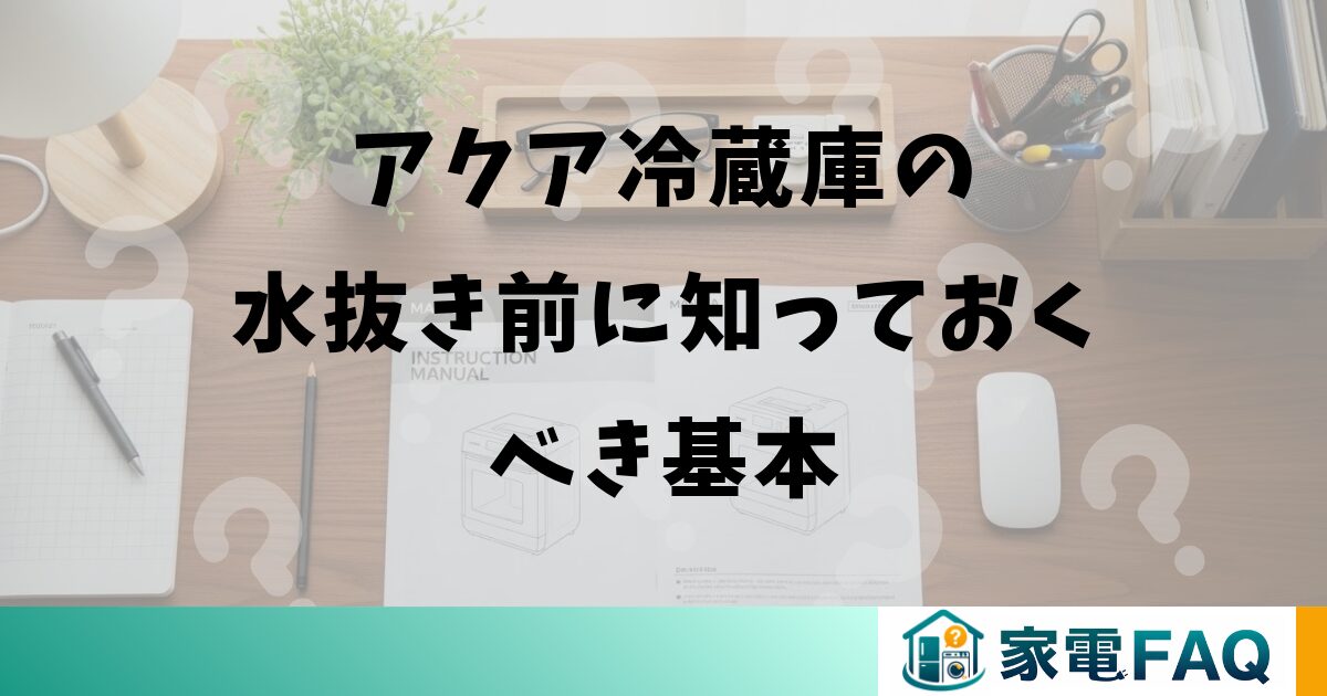 アクア冷蔵庫の水抜き前に知っておくべき基本
