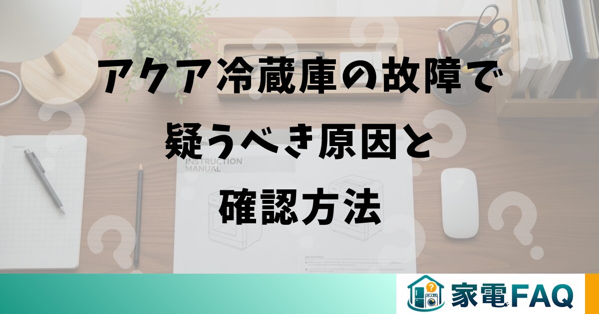 アクア冷蔵庫の故障で疑うべき原因と確認方法