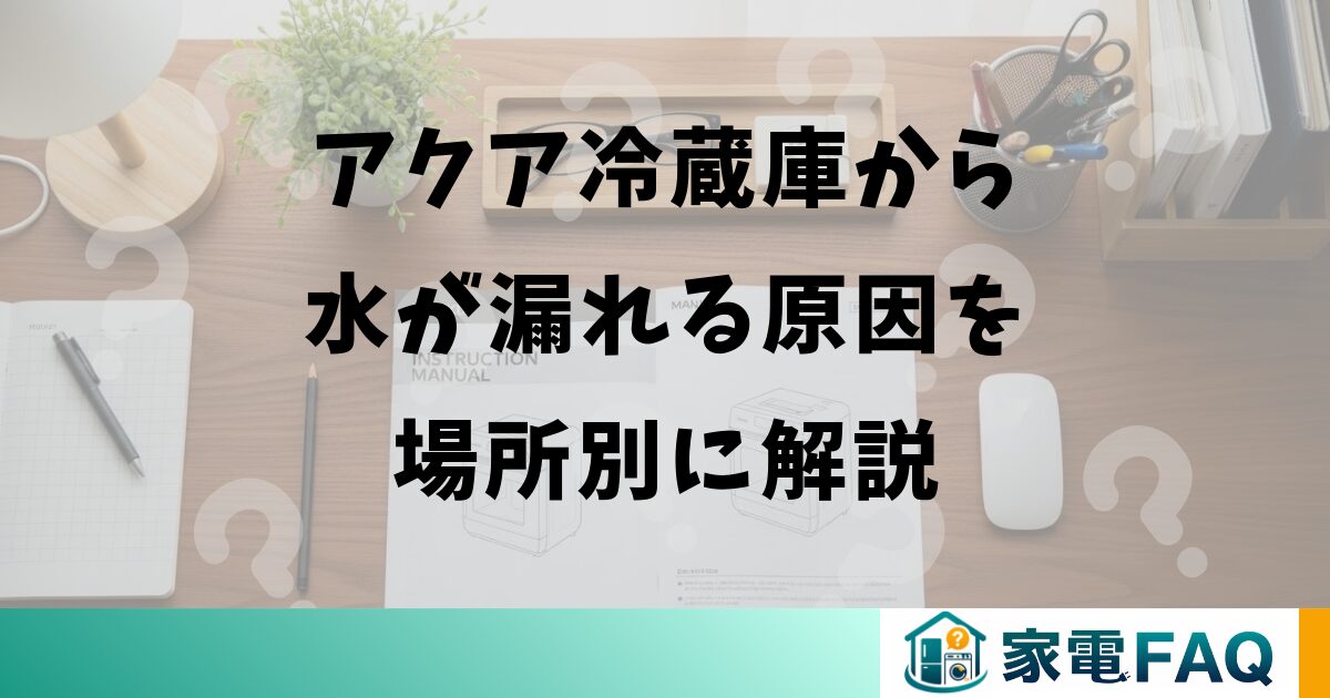アクア冷蔵庫から水が漏れる原因を場所別に解説