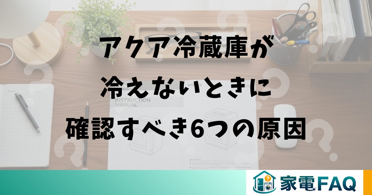アクア冷蔵庫が冷えないときに確認すべき6つの原因