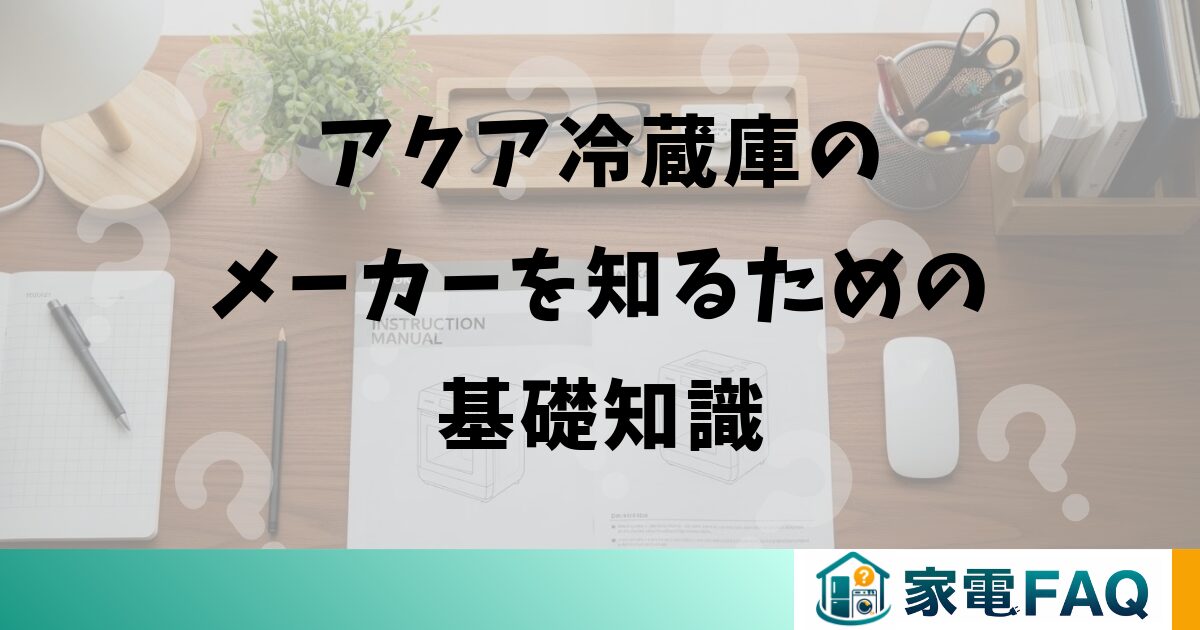 アクア冷蔵庫のメーカーを知るための基礎知識