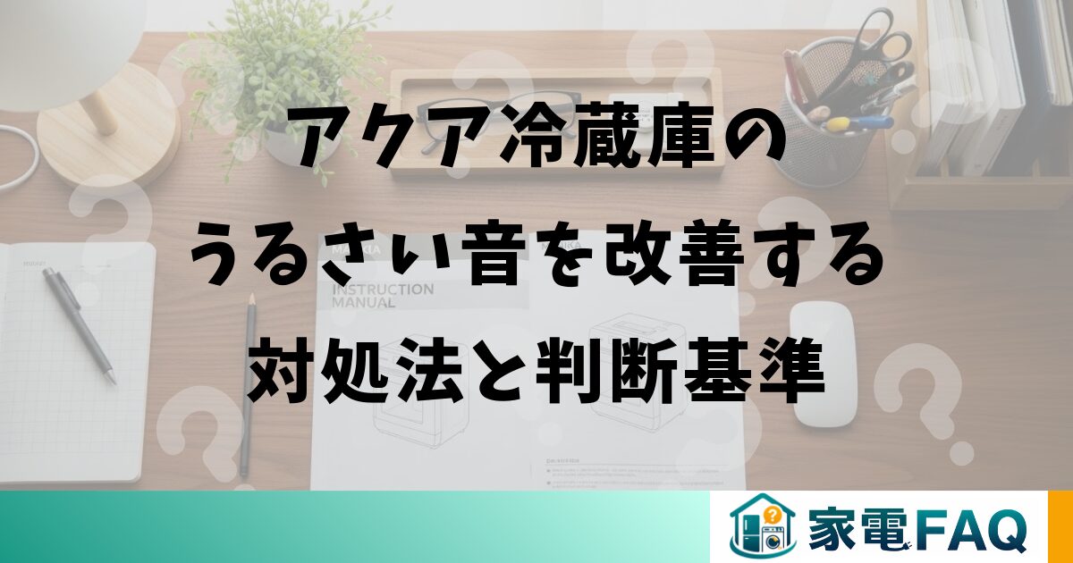 アクア冷蔵庫のうるさい音を改善する対処法と判断基準