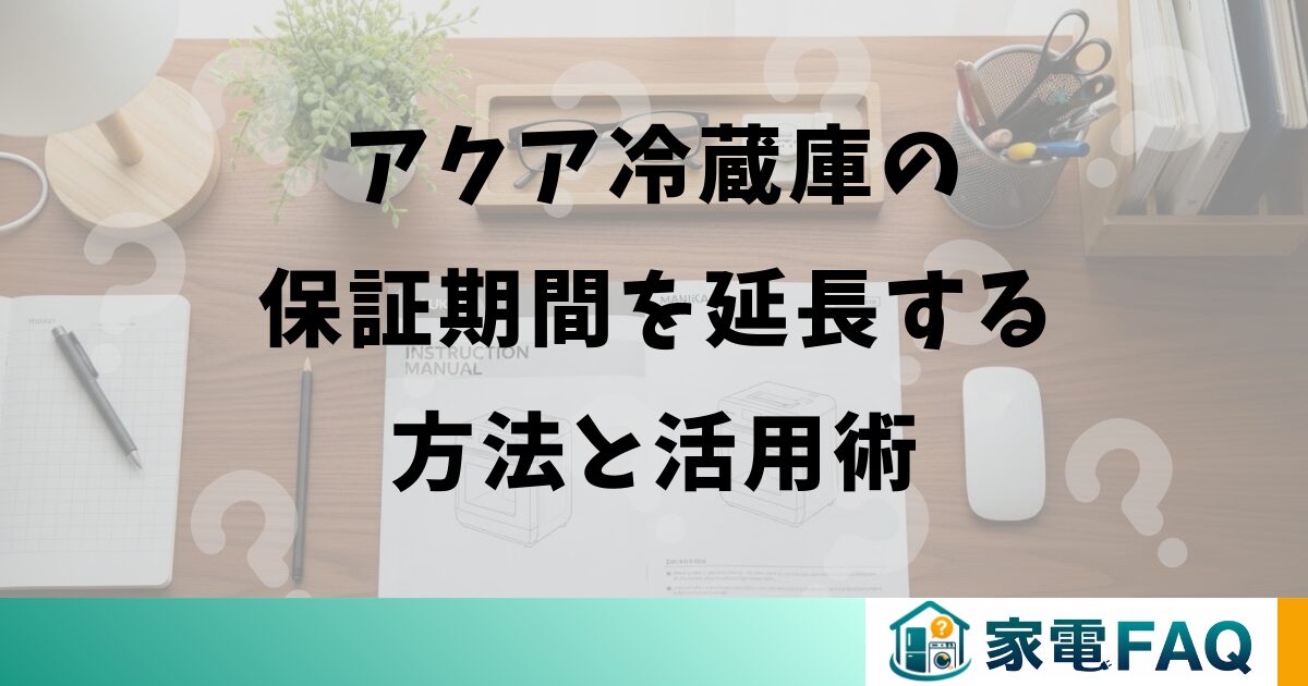 アクア冷蔵庫の保証期間を延長する方法と活用術