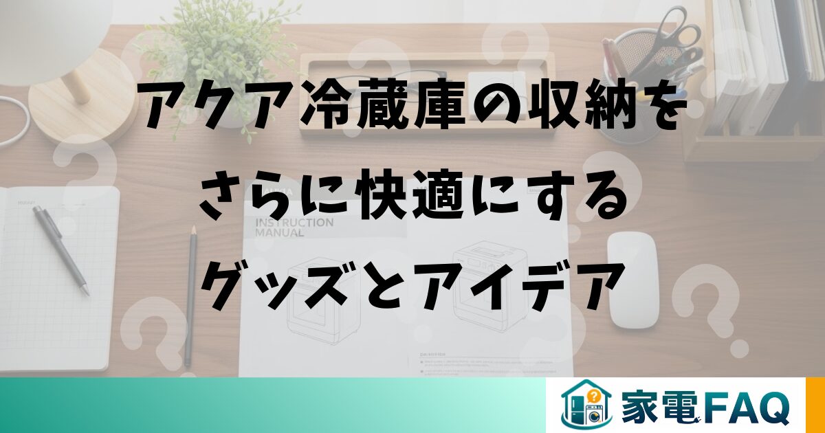 アクア冷蔵庫の収納をさらに快適にするグッズとアイデア
