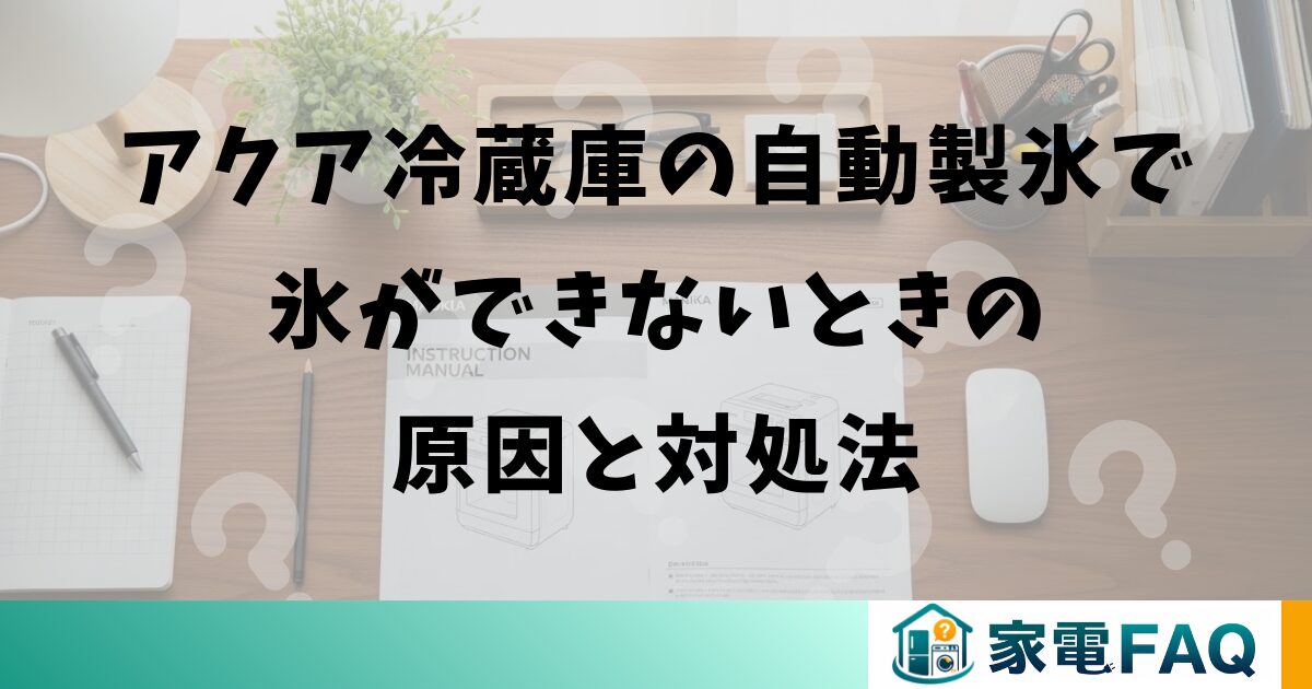 アクア冷蔵庫の自動製氷で氷ができないときの原因と対処法