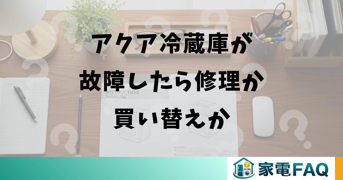 アクア冷蔵庫が故障したら修理か買い替えか