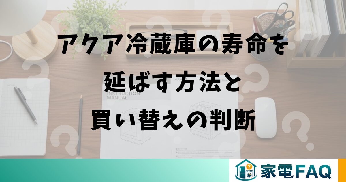 アクア冷蔵庫の寿命を延ばす方法と買い替えの判断