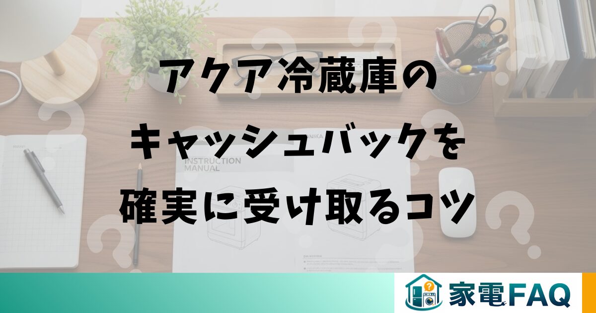 アクア冷蔵庫のキャッシュバックを確実に受け取るコツ