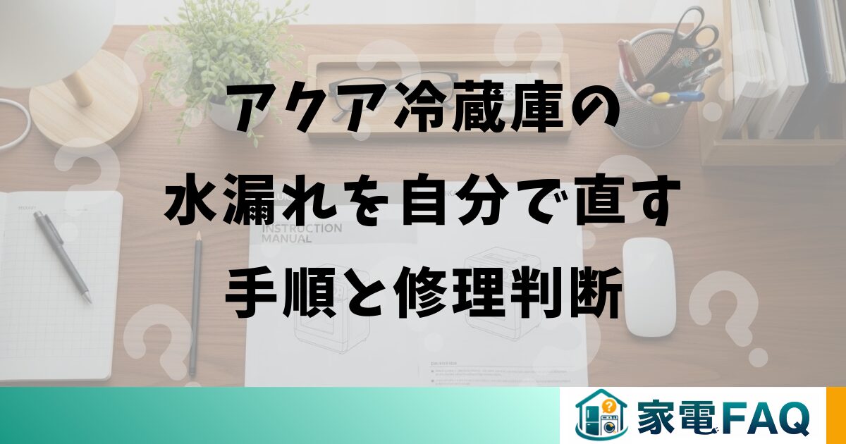 アクア冷蔵庫の水漏れを自分で直す手順と修理判断