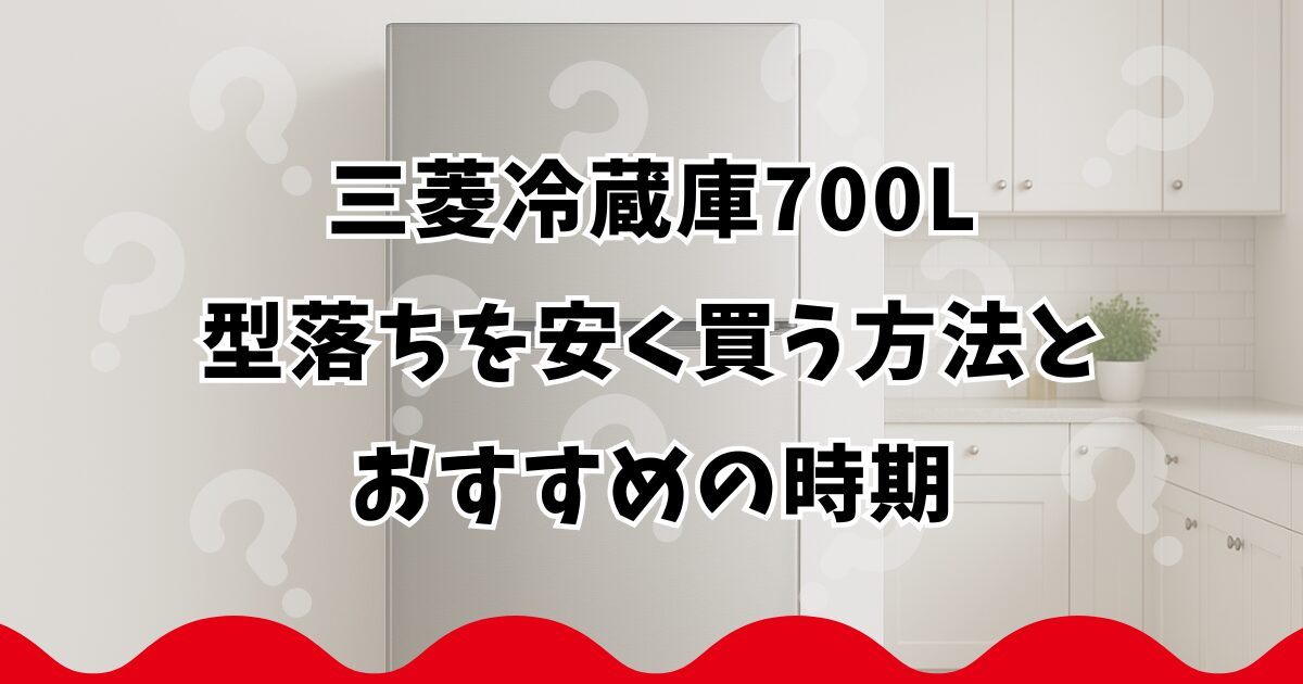 三菱冷蔵庫700L型落ちを安く買う方法とおすすめの時期