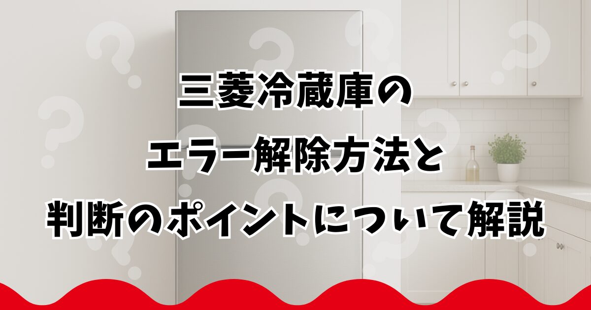 三菱冷蔵庫のエラー解除方法と判断のポイントについて解説
