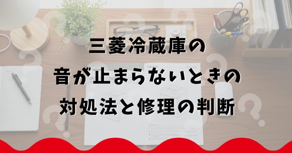 三菱冷蔵庫の音が止まらないときの対処法と修理の判断