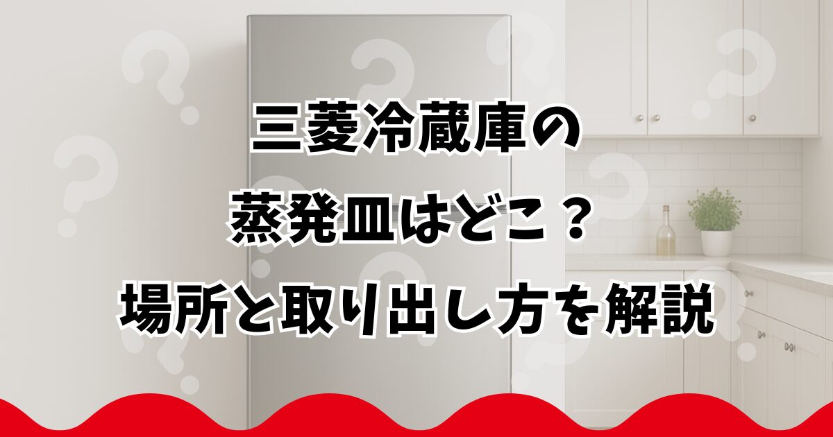 三菱冷蔵庫の蒸発皿はどこ？場所と取り出し方を解説