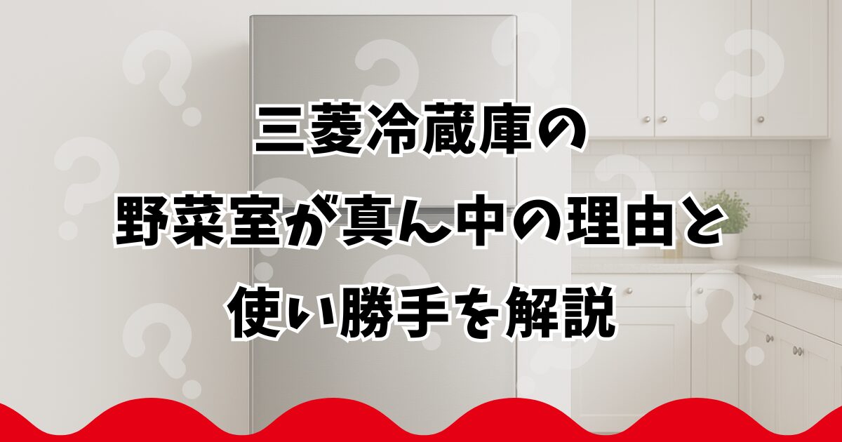 三菱冷蔵庫の野菜室が真ん中の理由と使い勝手を解説