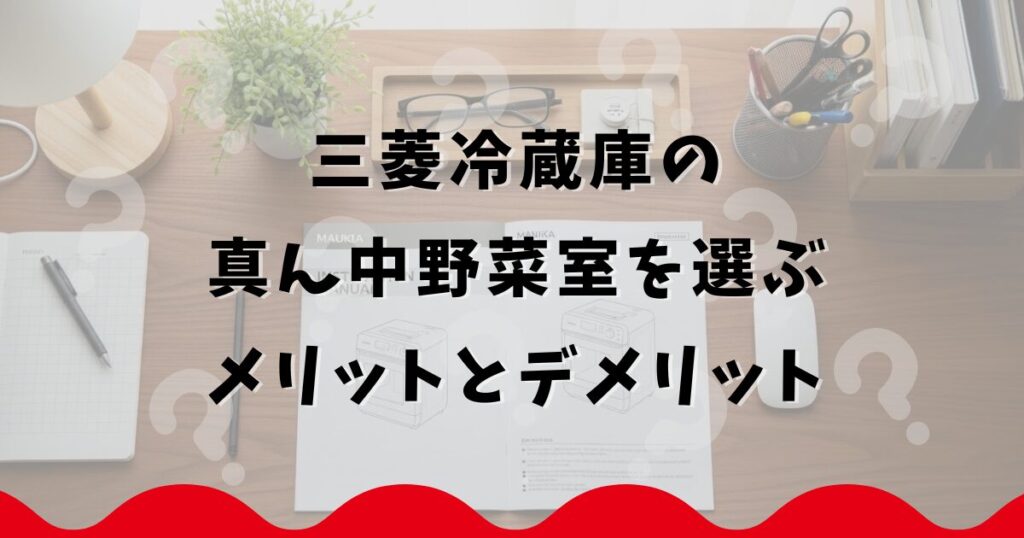 三菱冷蔵庫の真ん中野菜室を選ぶメリットとデメリット