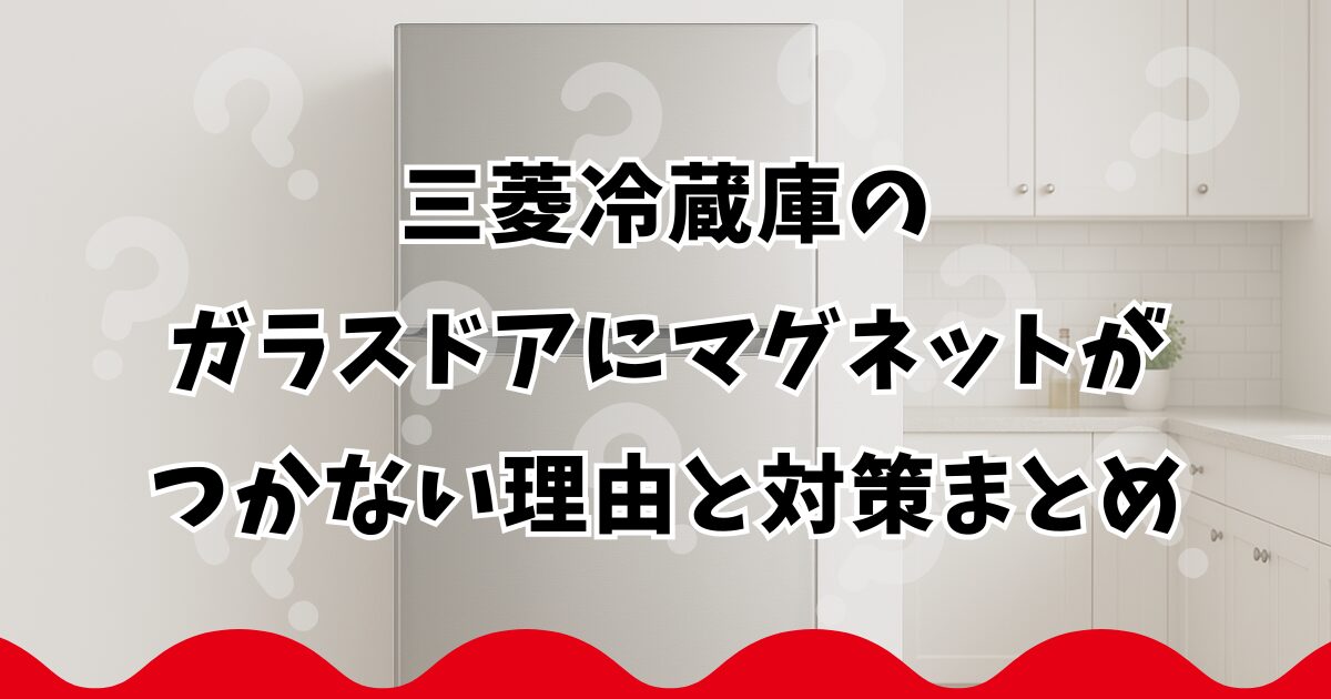 三菱冷蔵庫のガラスドアにマグネットがつかない理由と対策まとめ