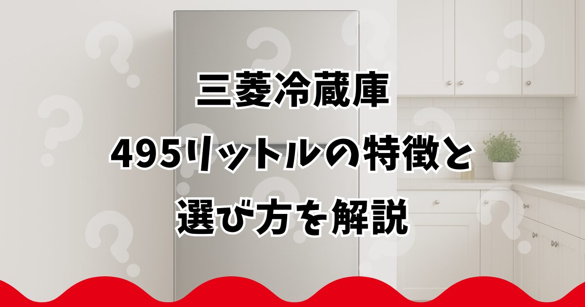三菱冷蔵庫495リットルの特徴と選び方を解説