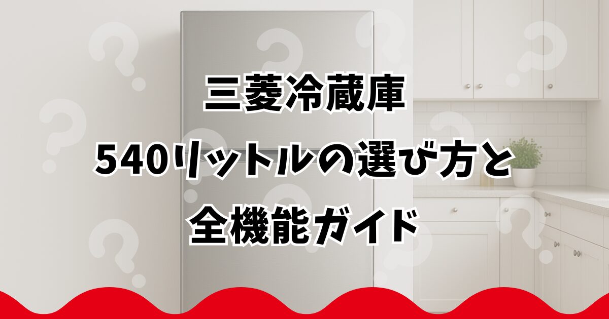 三菱冷蔵庫540リットルの選び方と全機能ガイド