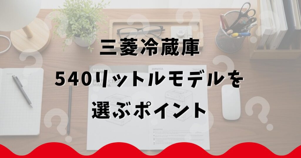 三菱冷蔵庫540リットルモデルを選ぶポイント
