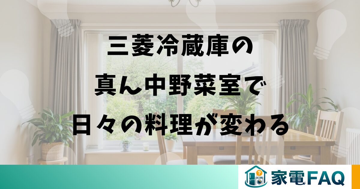 三菱冷蔵庫の真ん中野菜室で日々の料理が変わる
