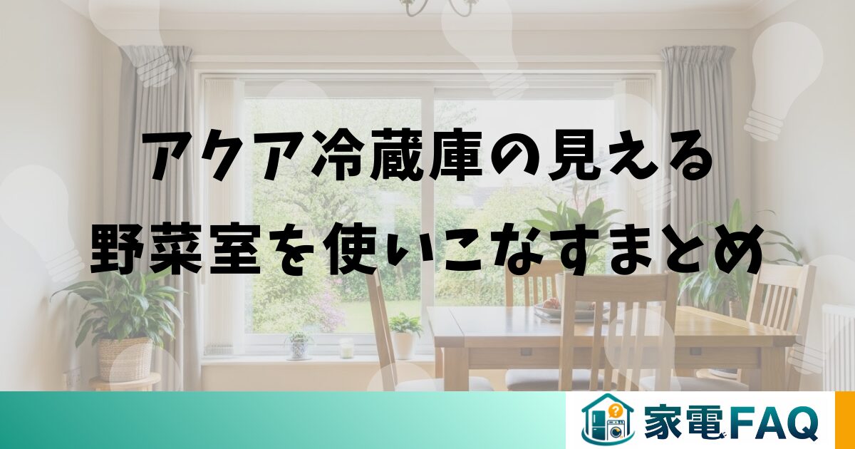 アクア冷蔵庫の見える野菜室を使いこなすまとめ