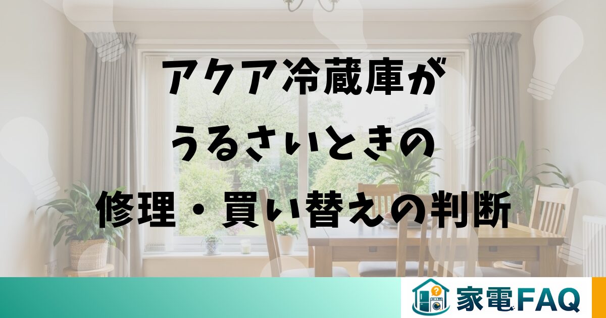 アクア冷蔵庫がうるさいときの修理・買い替えの判断