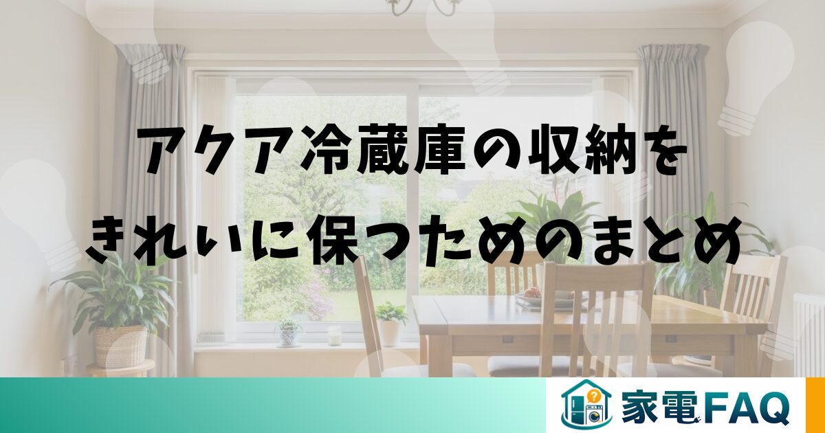アクア冷蔵庫の収納をきれいに保つためのまとめ
