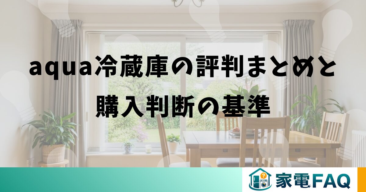 aqua冷蔵庫の評判まとめと購入判断の基準