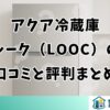 アクア冷蔵庫ルーク（LOOC）の口コミと評判を徹底まとめ