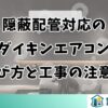 隠蔽配管対応のダイキンエアコン選び方と工事の注意点
