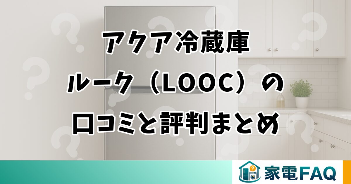 アクア冷蔵庫ルーク（LOOC）の口コミと評判を徹底まとめ