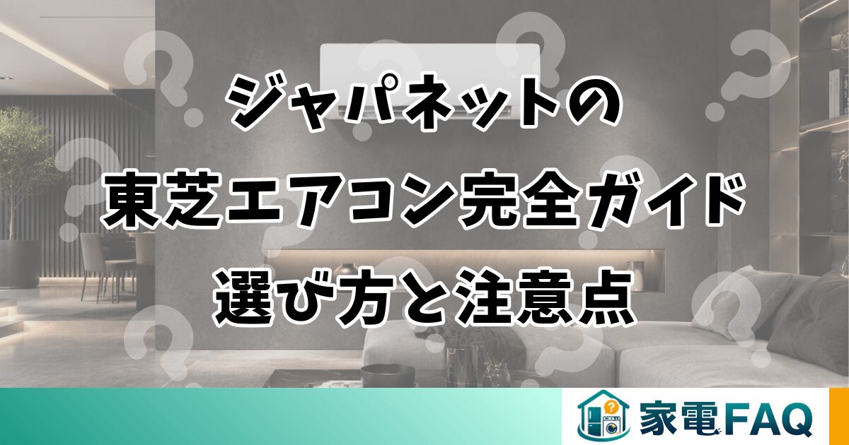 ジャパネットの東芝エアコン完全ガイド｜選び方と注意点