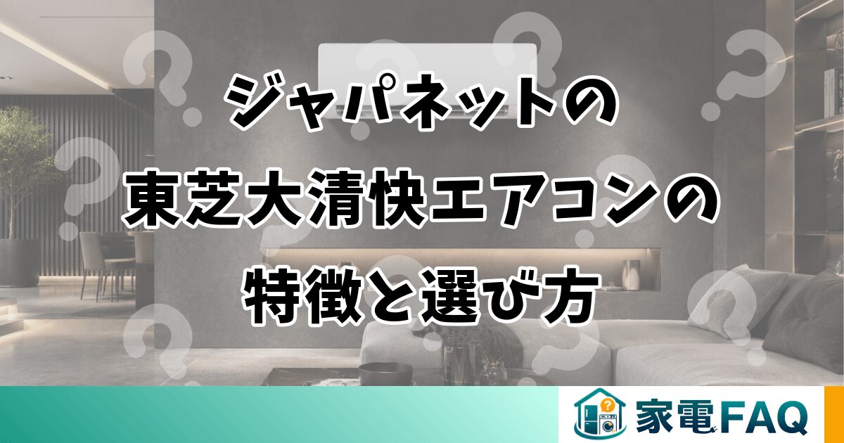 ジャパネットの東芝大清快エアコンの特徴と選び方