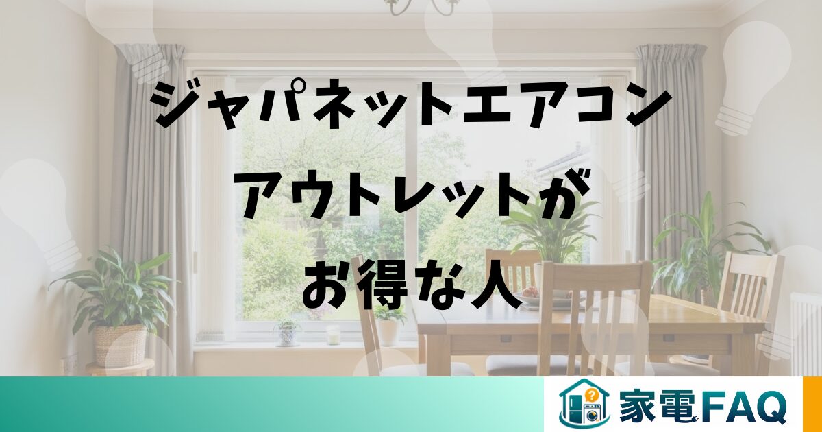 まとめ:ジャパネットエアコンアウトレットがお得な人