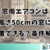 窓用エアコンは高さ50cmの窓に設置できる？条件解説