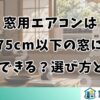 窓用エアコンは75cm以下の窓に設置できる？選び方とコツ
