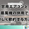 窓用エアコンと 扇風機の併用で 涼しく節約する方法