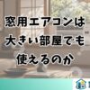 窓用エアコンは大きい部屋でも使えるのか