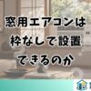 窓用エアコンは枠なしで設置できるのか
