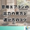 窓用エアコンの 出力の見方と 選び方のコツ